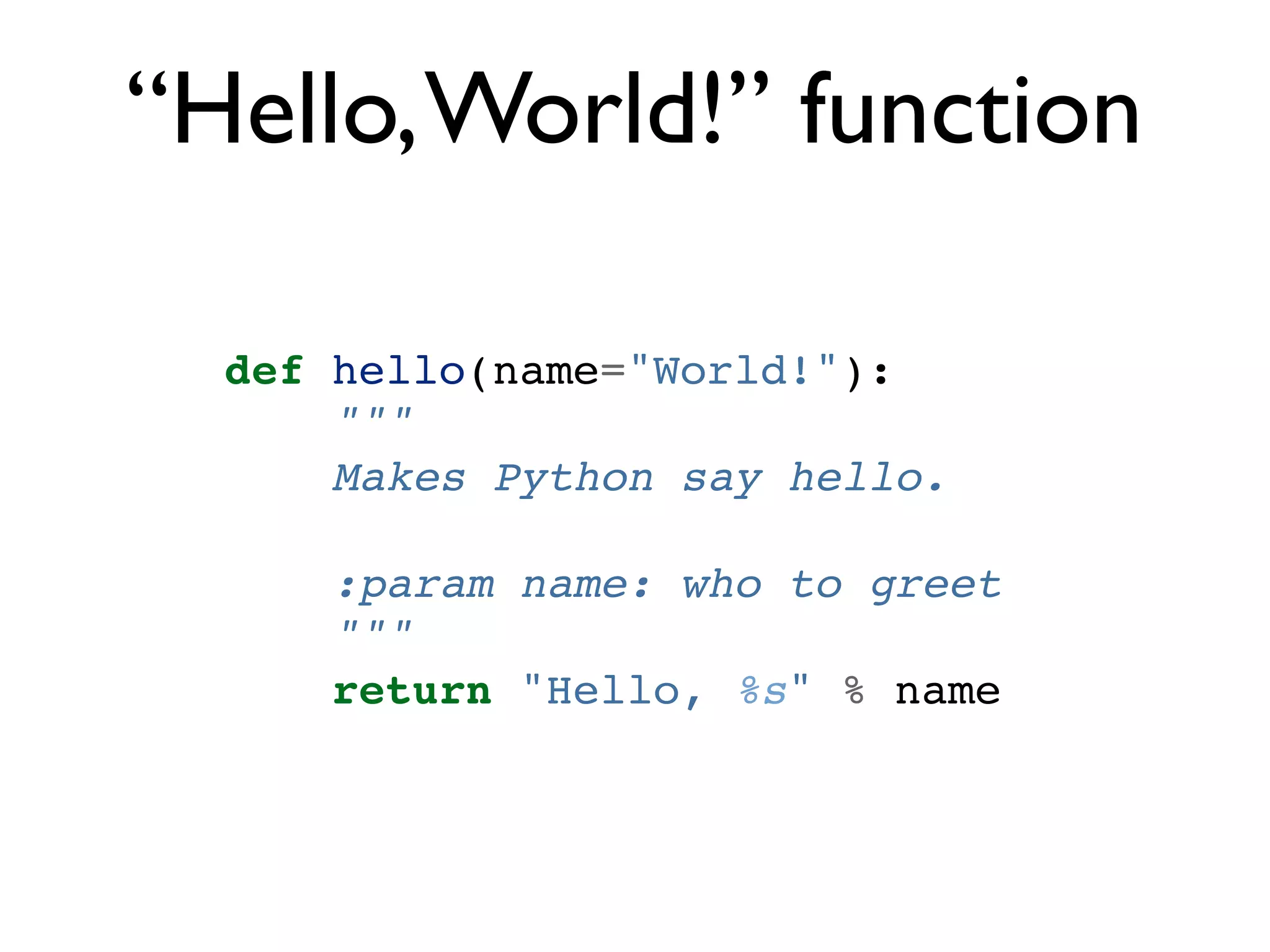“Hello, World!” function def hello(name="World!"): """ Makes Python say hello. :param name: who to greet """ return "Hello, %s" % name 