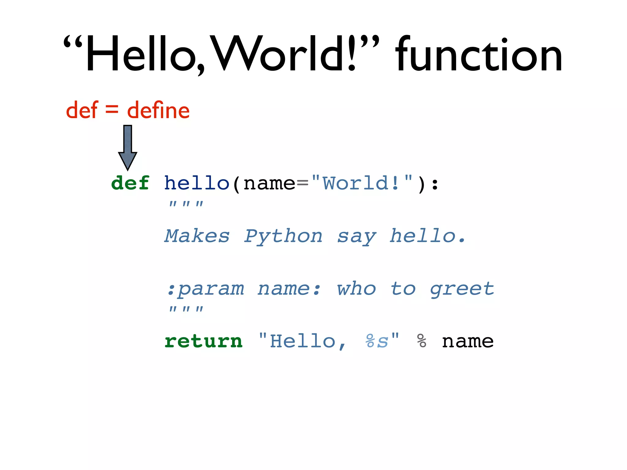 “Hello, World!” function def = deﬁne def hello(name="World!"): """ Makes Python say hello. :param name: who to greet """ return "Hello, %s" % name 