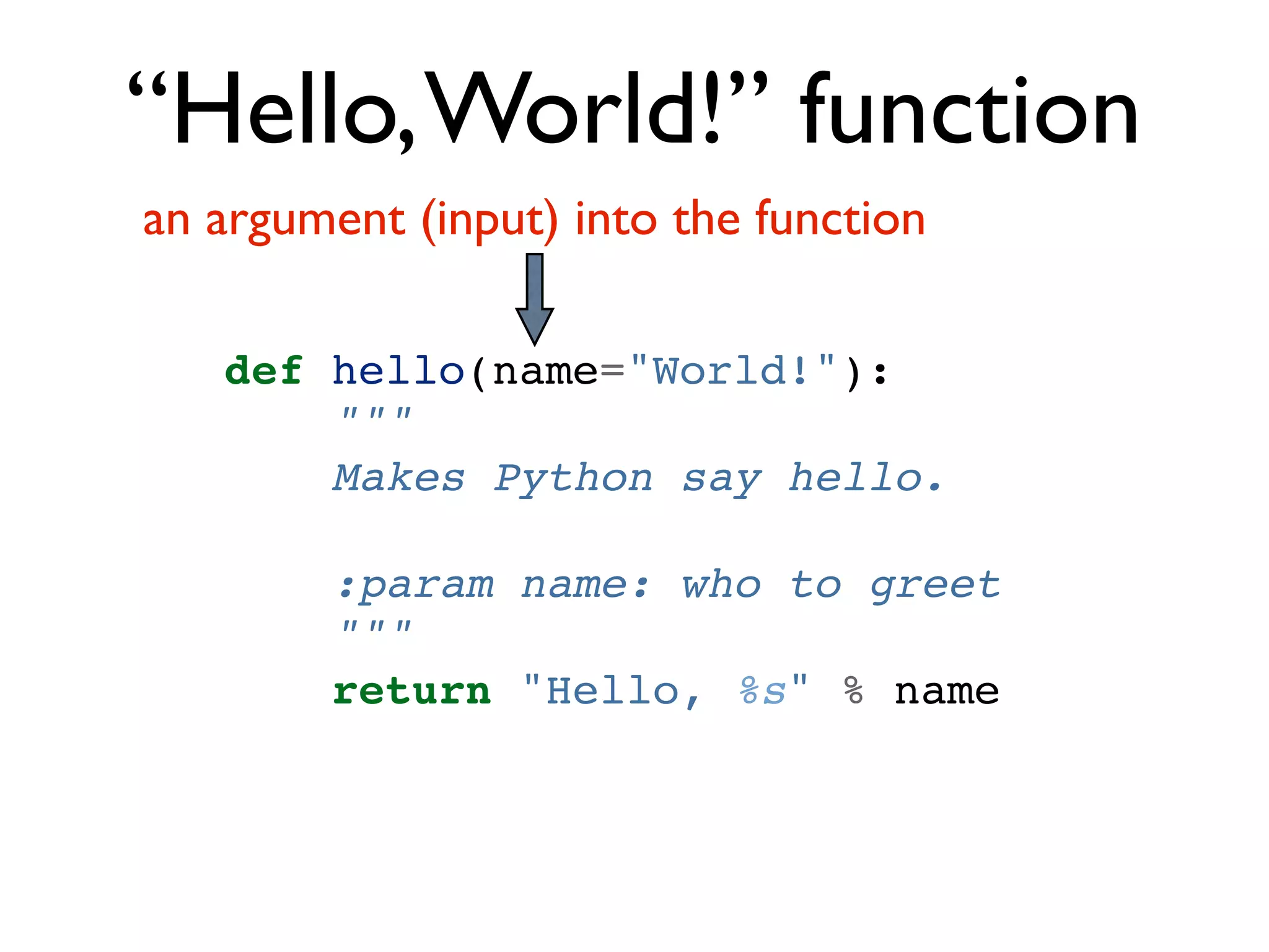 “Hello, World!” function an argument (input) into the function def hello(name="World!"): """ Makes Python say hello. :param name: who to greet """ return "Hello, %s" % name 