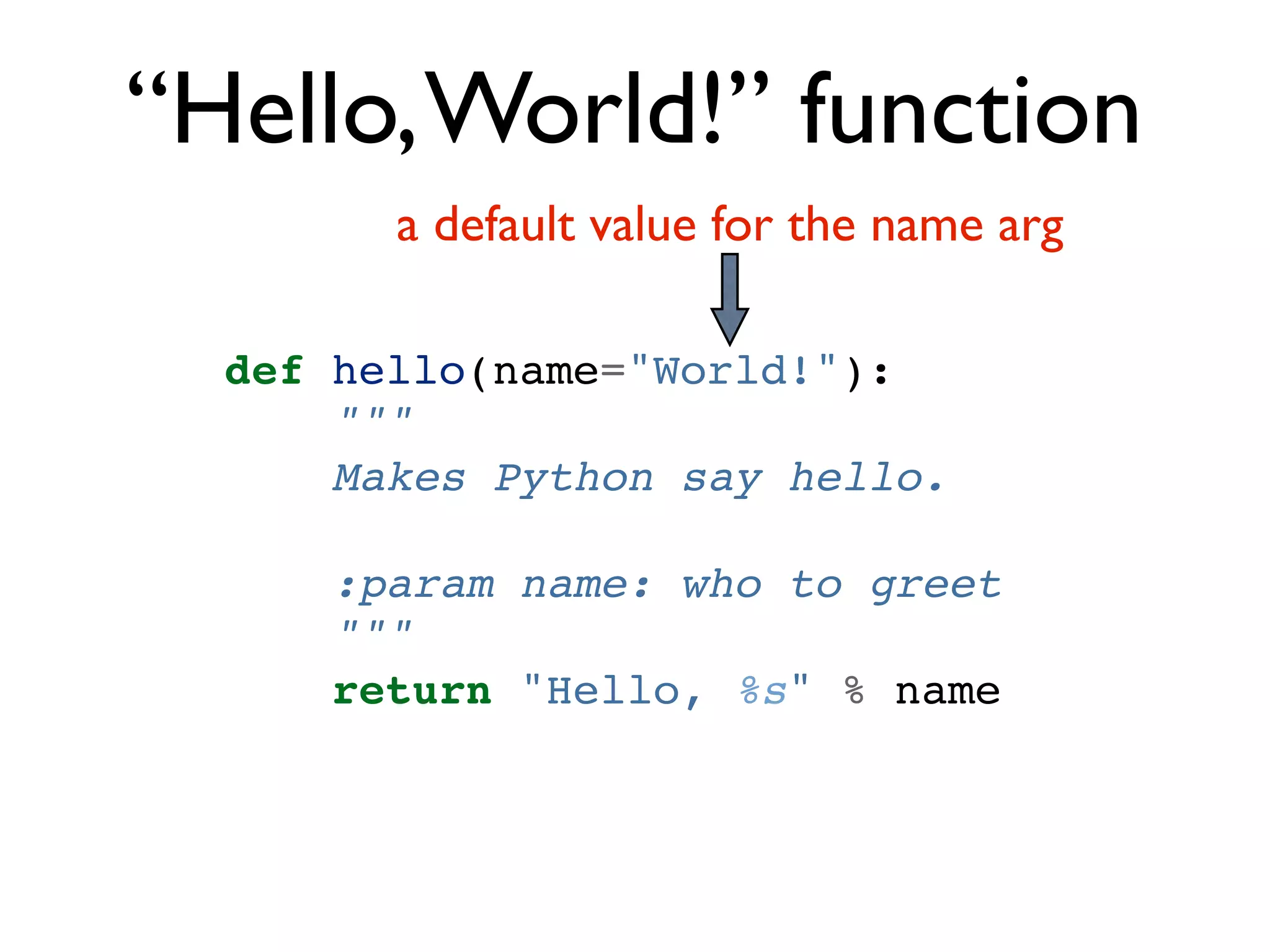 “Hello, World!” function a default value for the name arg def hello(name="World!"): """ Makes Python say hello. :param name: who to greet """ return "Hello, %s" % name 