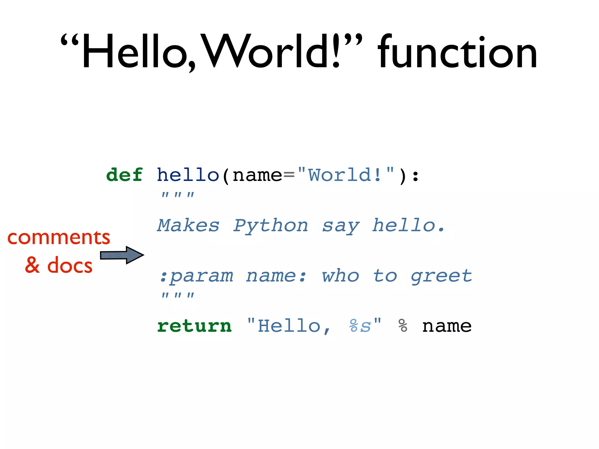 “Hello, World!” function def hello(name="World!"): """ Makes Python say hello. comments & docs :param name: who to greet """ return "Hello, %s" % name 