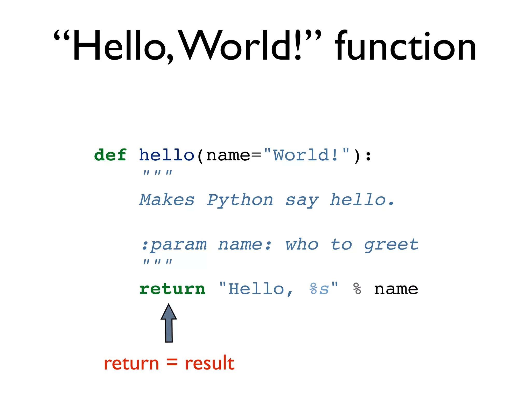 “Hello, World!” function def hello(name="World!"): """ Makes Python say hello. :param name: who to greet """ return "Hello, %s" % name return = result 