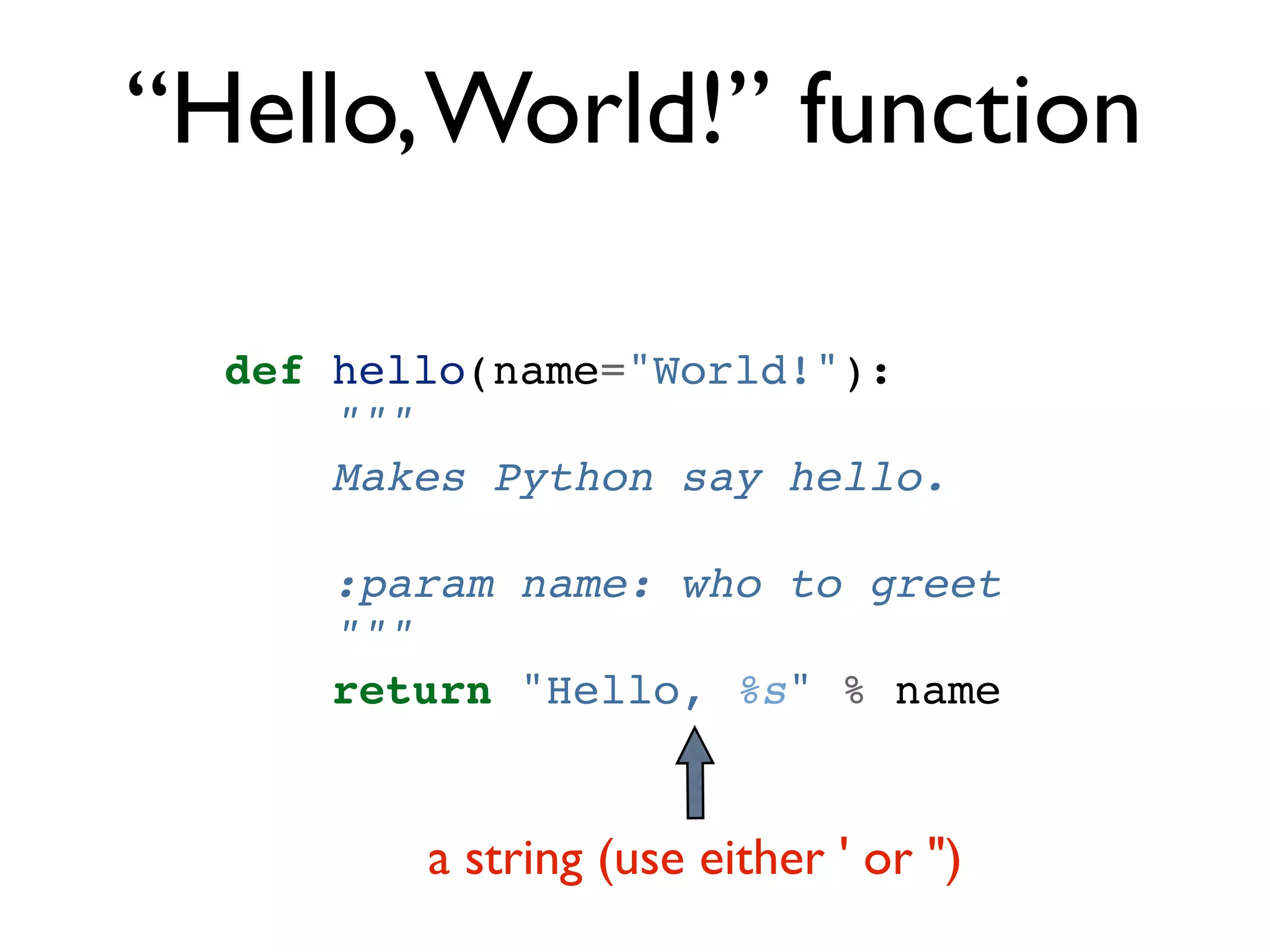 “Hello, World!” function def hello(name="World!"): """ Makes Python say hello. :param name: who to greet """ return "Hello, %s" % name a string (use either ' or ") 