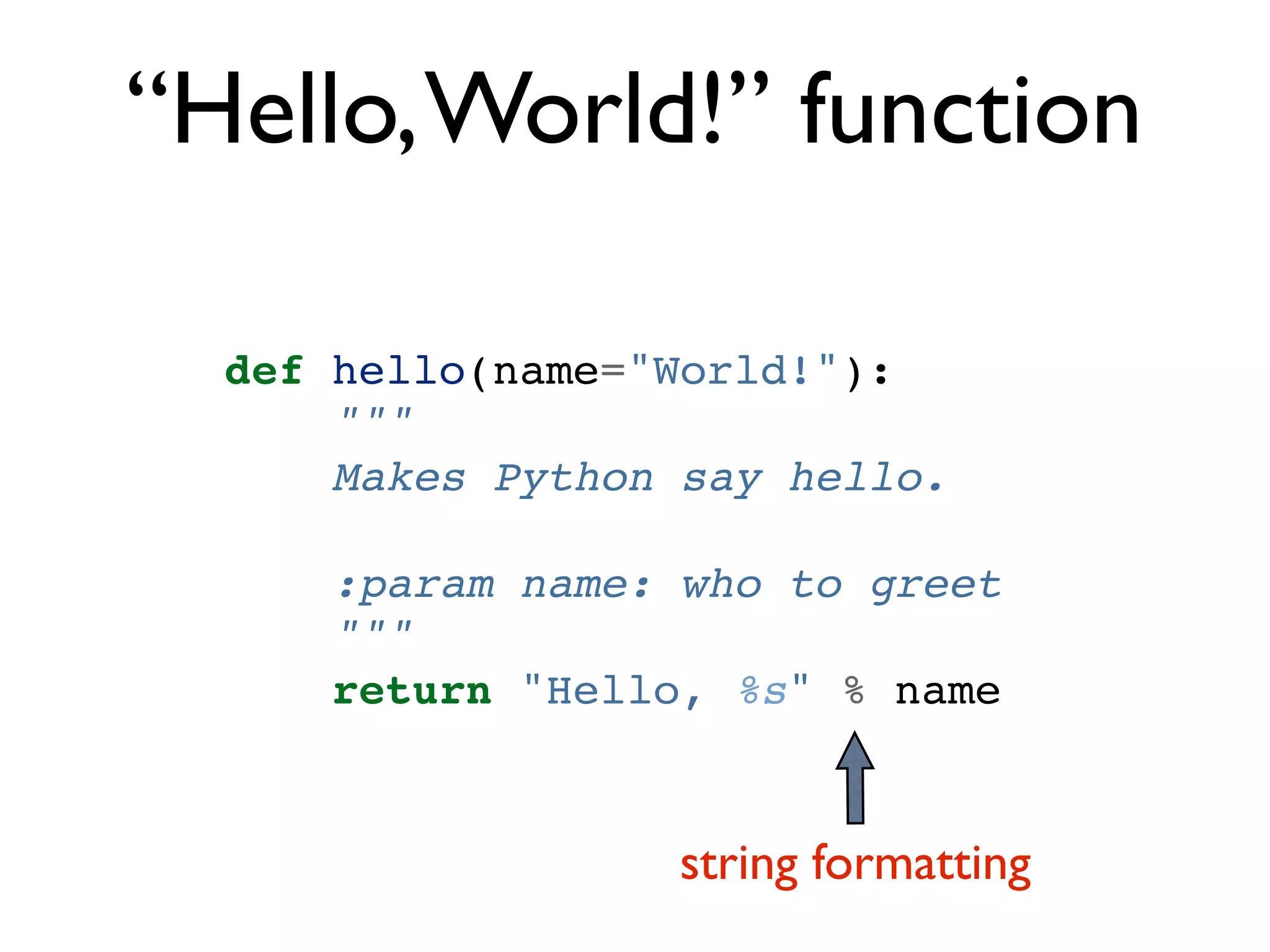 “Hello, World!” function def hello(name="World!"): """ Makes Python say hello. :param name: who to greet """ return "Hello, %s" % name string formatting 