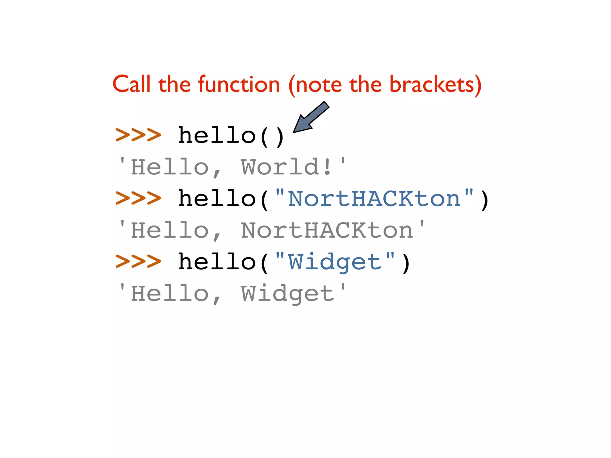 Call the function (note the brackets) >>> hello() 'Hello, World!' >>> hello("NortHACKton") 'Hello, NortHACKton' >>> hello("Widget") 'Hello, Widget' 