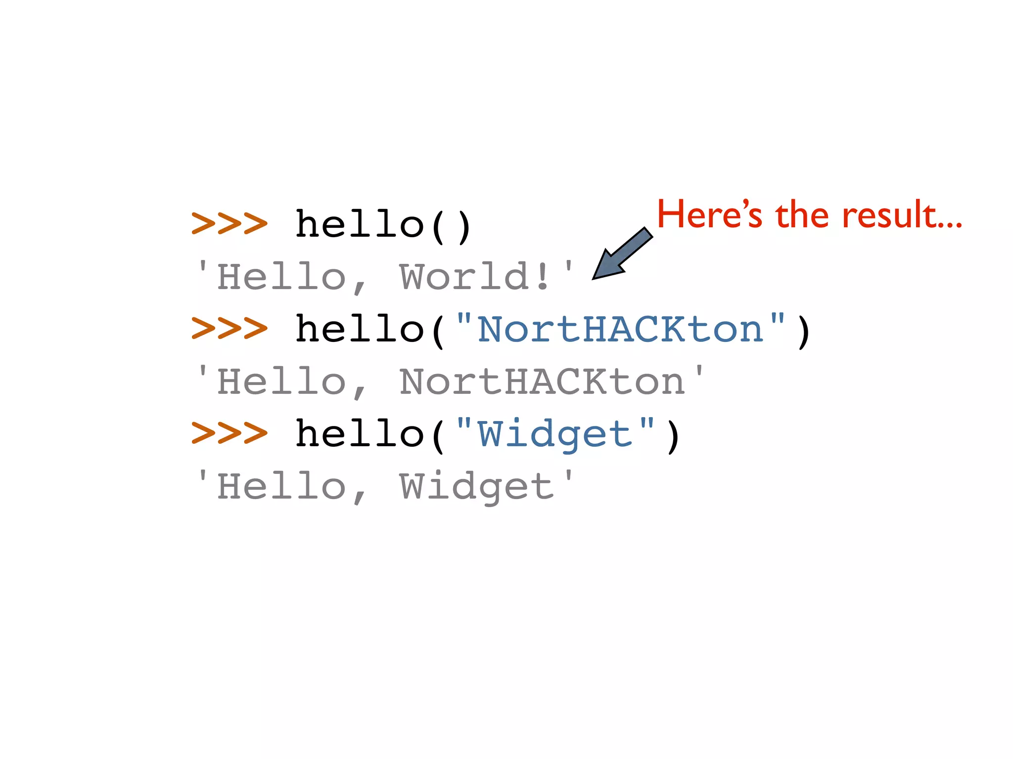>>> hello() Here’s the result... 'Hello, World!' >>> hello("NortHACKton") 'Hello, NortHACKton' >>> hello("Widget") 'Hello, Widget' 