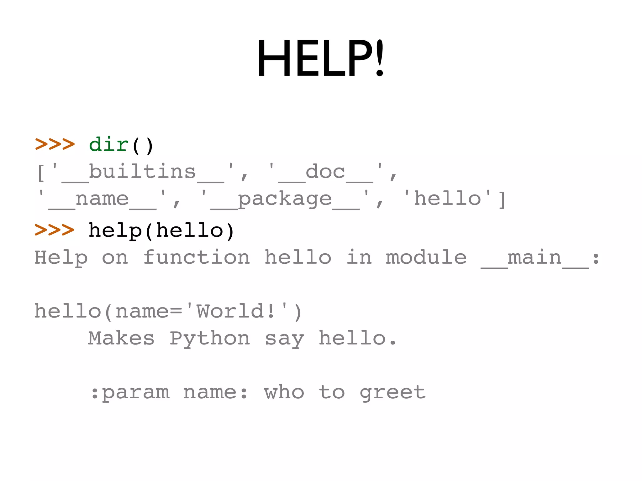 HELP! >>> dir() ['__builtins__', '__doc__', '__name__', '__package__', 'hello'] >>> help(hello) Help on function hello in module __main__: hello(name='World!') Makes Python say hello. :param name: who to greet 