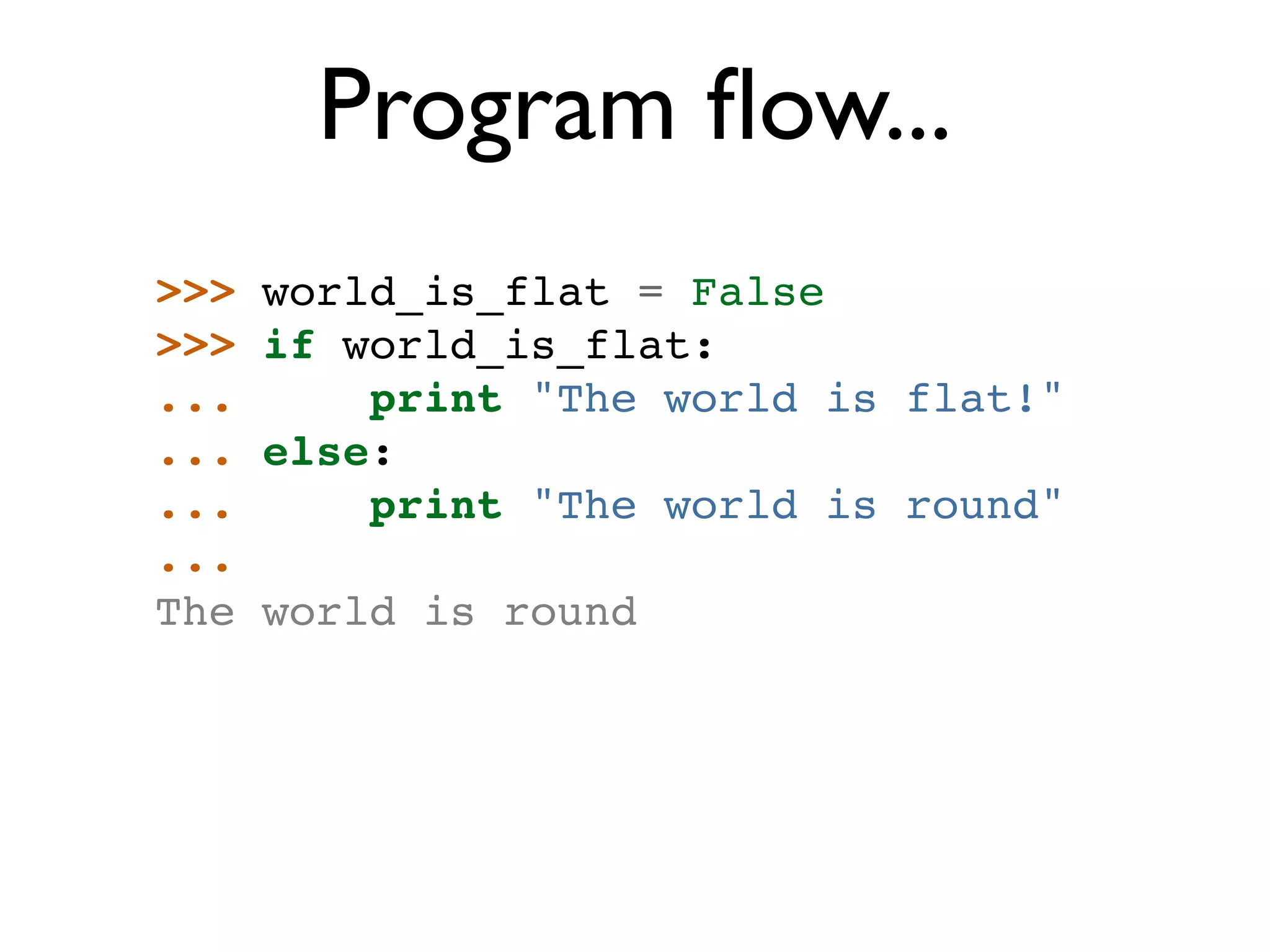 Program ﬂow... >>> world_is_flat = False >>> if world_is_flat: ... print "The world is flat!" ... else: ... print "The world is round" ... The world is round 