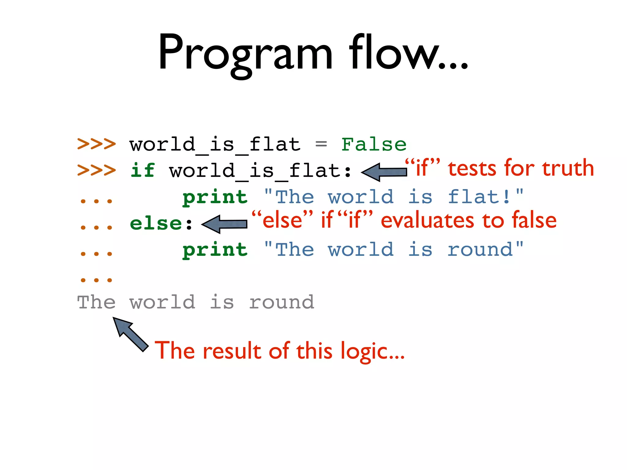 Program ﬂow... >>> world_is_flat = False >>> if world_is_flat: “if” tests for truth ... print "The world is flat!" ... else: “else” if “if” evaluates to false ... print "The world is round" ... The world is round The result of this logic... 