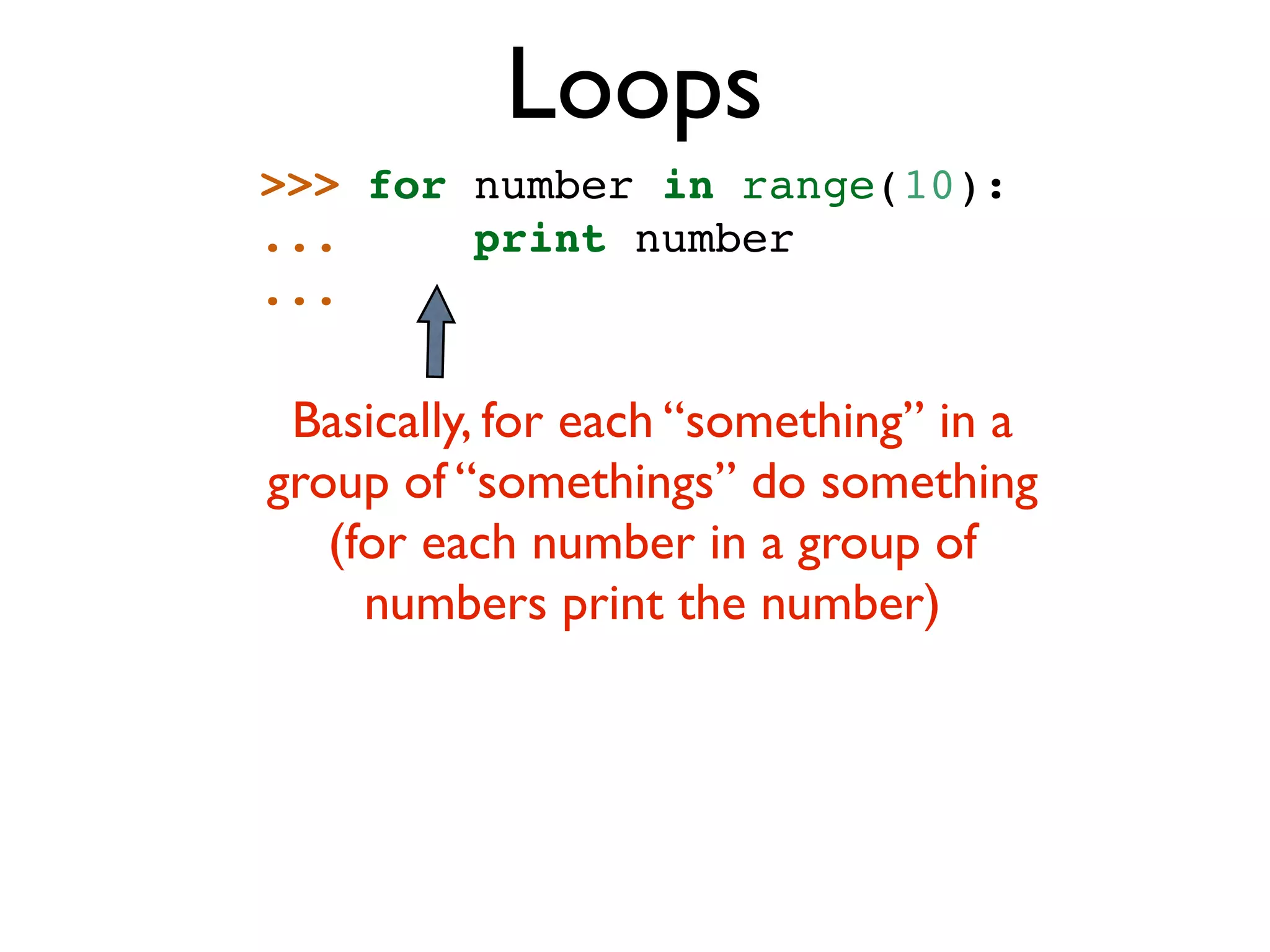 Loops >>> for number in range(10): ... print number ... Basically, for each “something” in a group of “somethings” do something (for each number in a group of numbers print the number) 