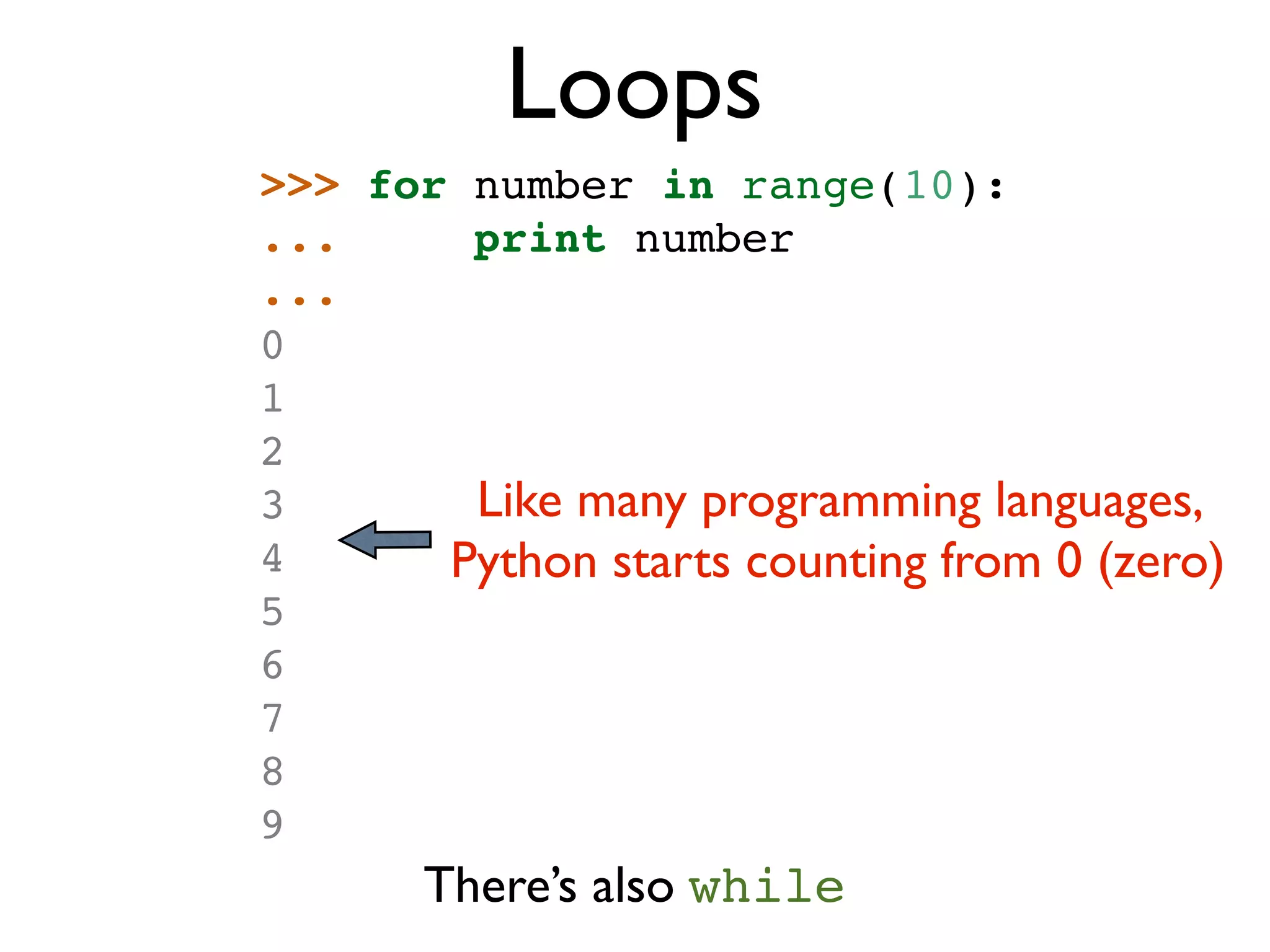 Loops >>> for number in range(10): ... print number ... 0 1 2 3 Like many programming languages, 4 Python starts counting from 0 (zero) 5 6 7 8 9 There’s also while 