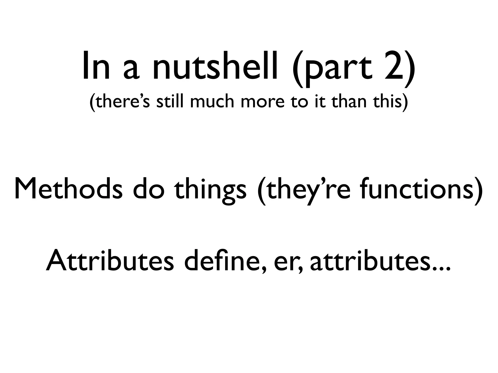 In a nutshell (part 2) (there’s still much more to it than this) Methods do things (they’re functions) Attributes deﬁne, er, attributes... 