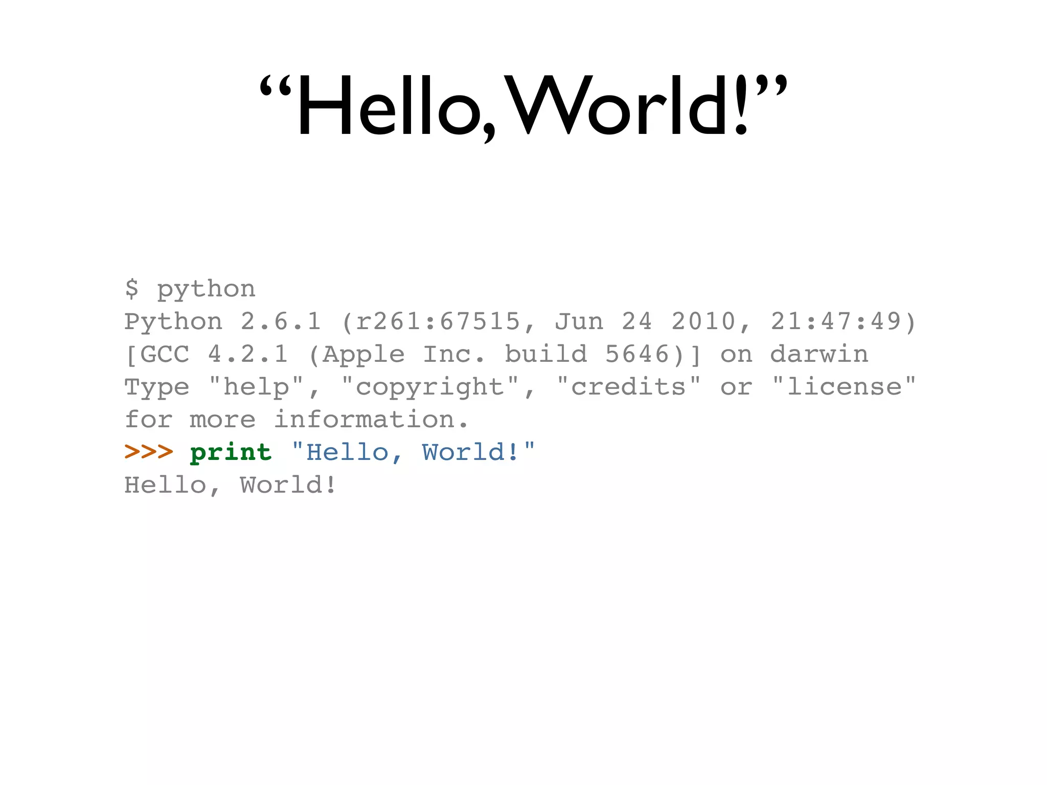 “Hello, World!” $ python Python 2.6.1 (r261:67515, Jun 24 2010, 21:47:49) [GCC 4.2.1 (Apple Inc. build 5646)] on darwin Type "help", "copyright", "credits" or "license" for more information. >>> print "Hello, World!" Hello, World! 