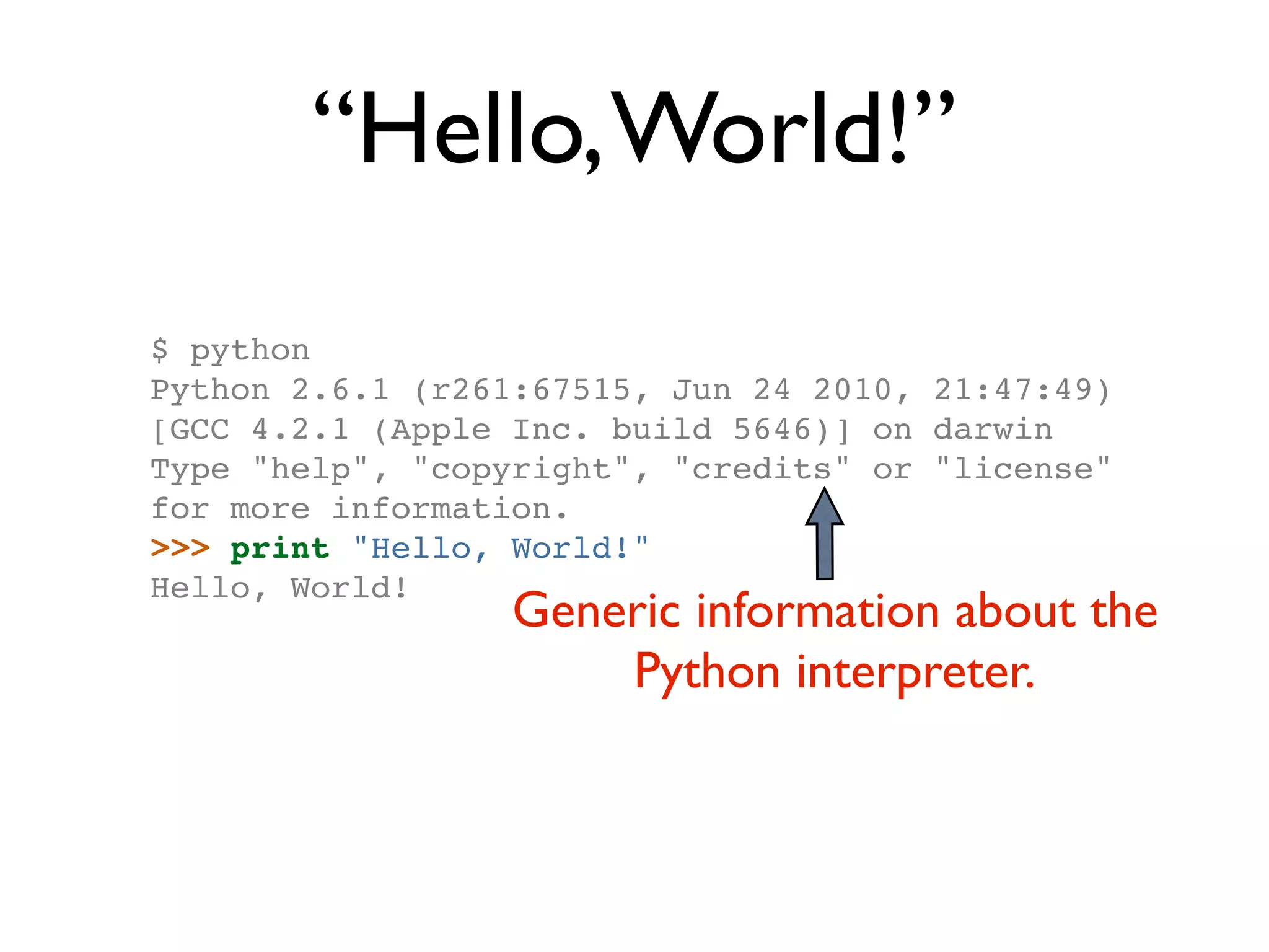 “Hello, World!” $ python Python 2.6.1 (r261:67515, Jun 24 2010, 21:47:49) [GCC 4.2.1 (Apple Inc. build 5646)] on darwin Type "help", "copyright", "credits" or "license" for more information. >>> print "Hello, World!" Hello, World! Generic information about the Python interpreter. 