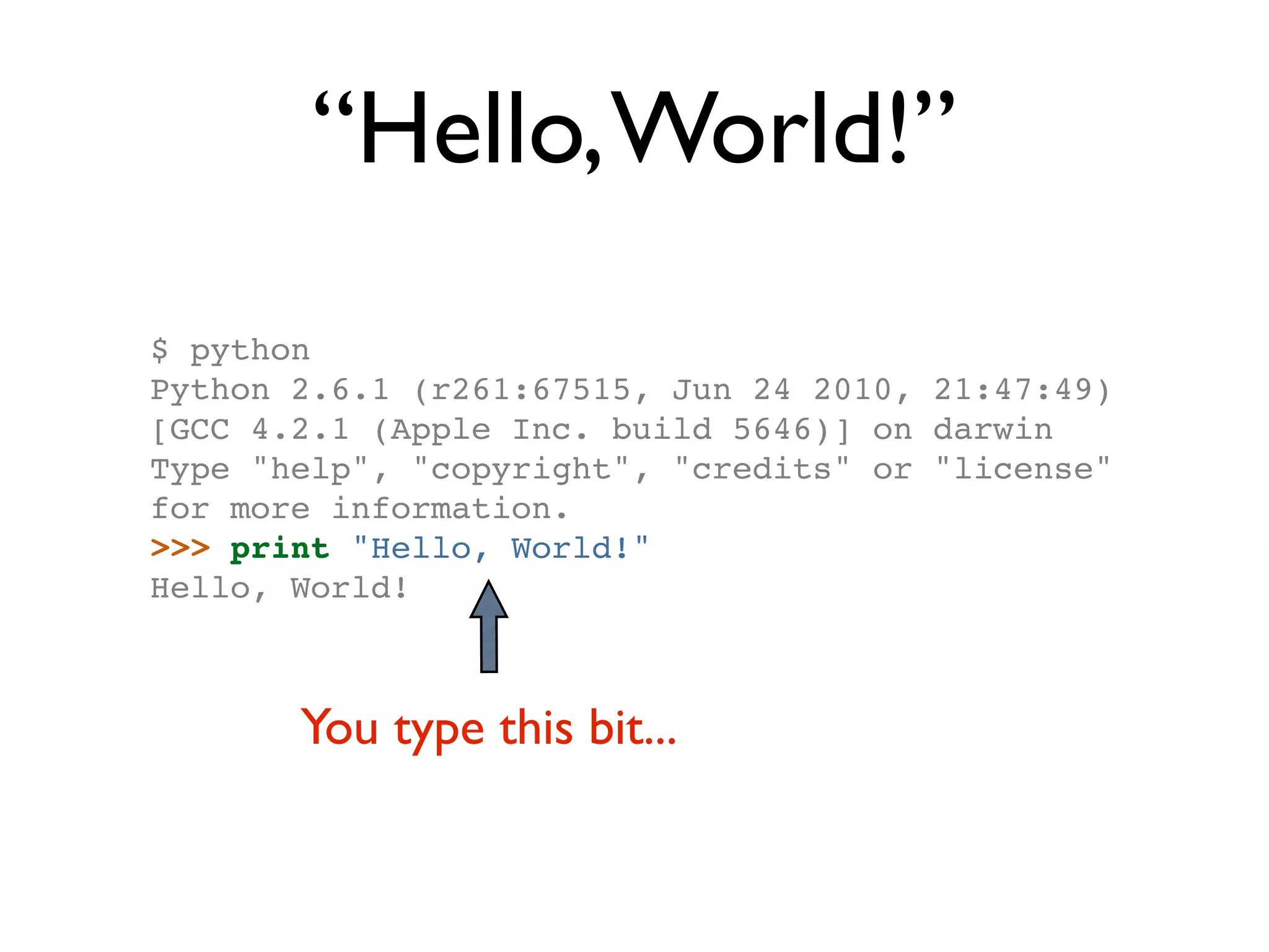 “Hello, World!” $ python Python 2.6.1 (r261:67515, Jun 24 2010, 21:47:49) [GCC 4.2.1 (Apple Inc. build 5646)] on darwin Type "help", "copyright", "credits" or "license" for more information. >>> print "Hello, World!" Hello, World! You type this bit... 
