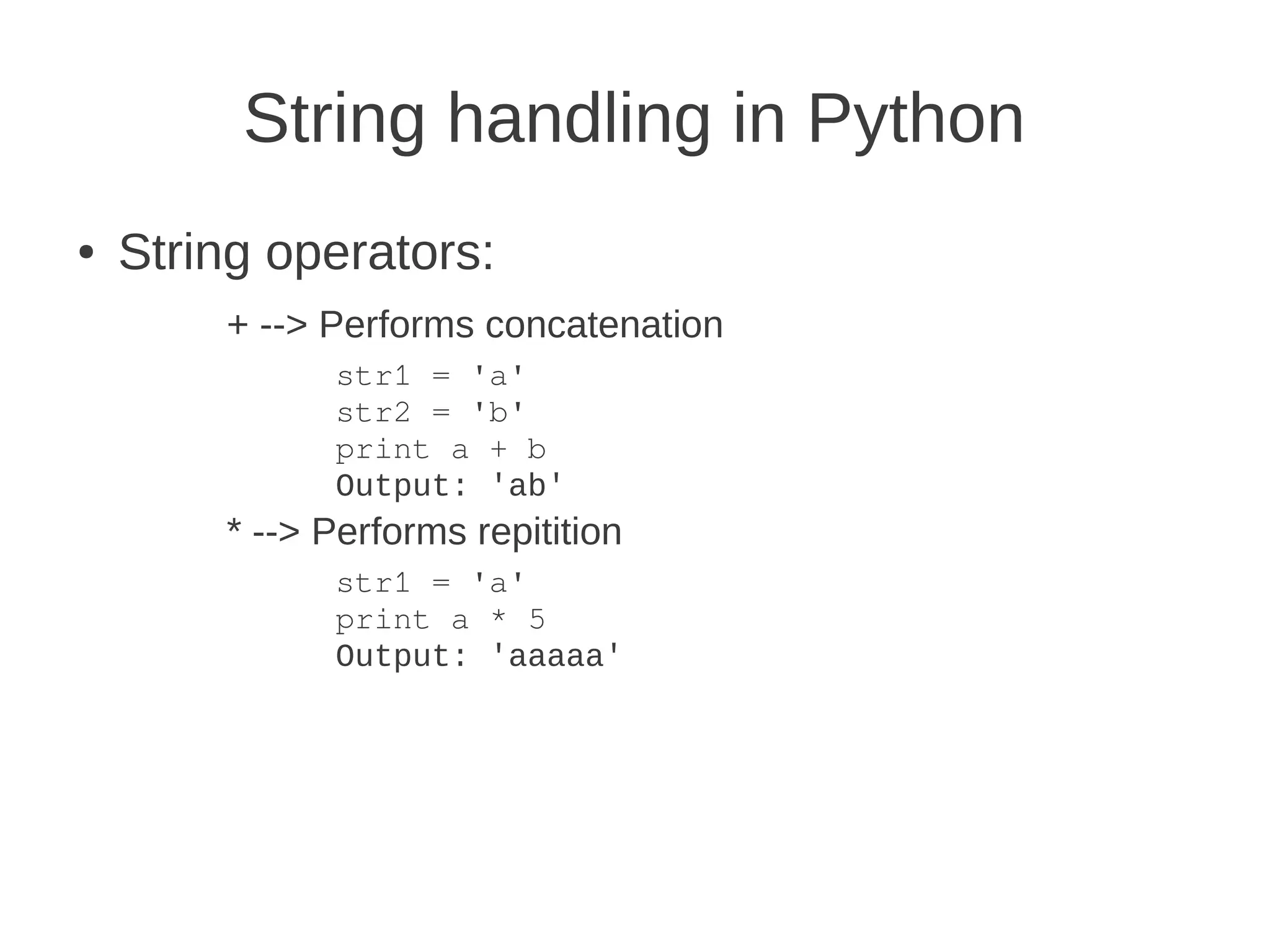 String handling in Python
●   String operators:
        + --> Performs concatenation
              str1 = 'a'
              str2 = 'b'
              print a + b
              Output: 'ab'
        * --> Performs repitition
              str1 = 'a'
              print a * 5
              Output: 'aaaaa'
 