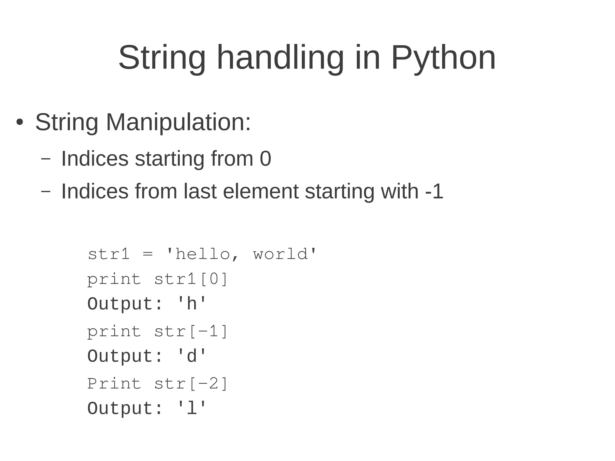 String handling in Python
●   String Manipulation:
    –   Indices starting from 0
    –   Indices from last element starting with -1

          str1 = 'hello, world'
          print str1[0]
          Output: 'h'
          print str[-1]
          Output: 'd'
          Print str[-2]
          Output: 'l'
 