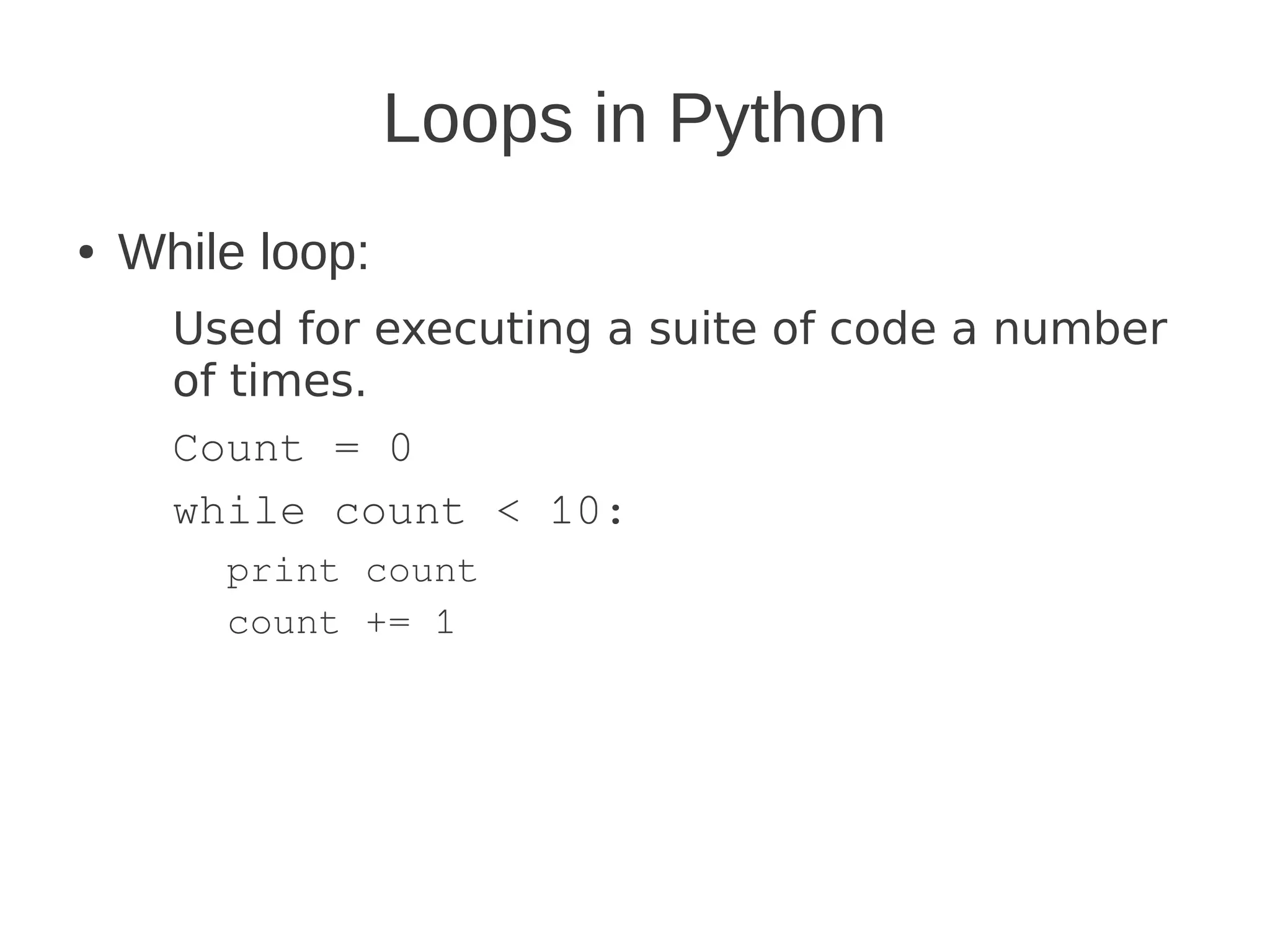 Loops in Python
●   While loop:
      Used for executing a suite of code a number
      of times.
      Count = 0
      while count < 10:
        print count
        count += 1
 