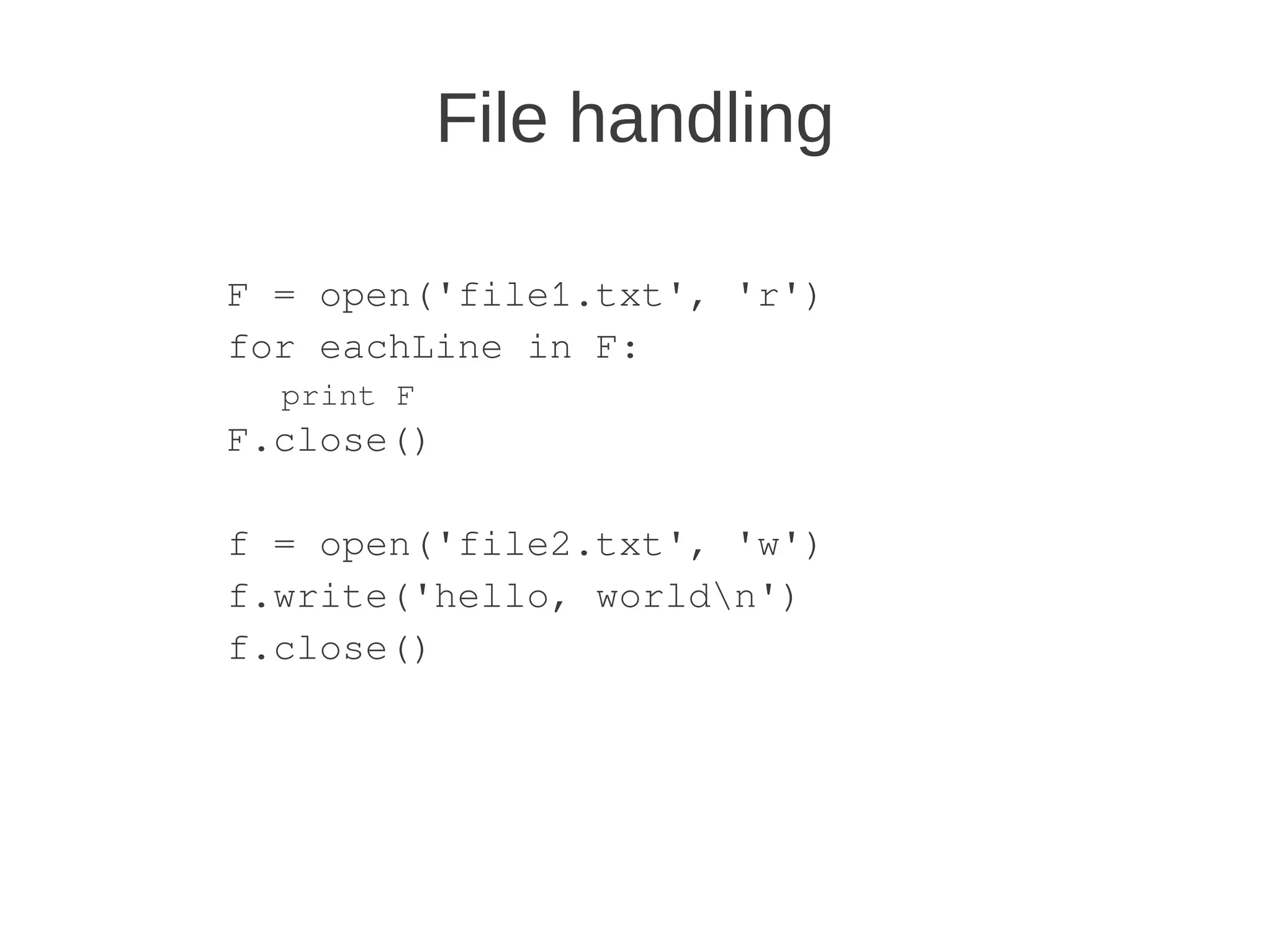 File handling

F = open('file1.txt', 'r')
for eachLine in F:
  print F
F.close()

f = open('file2.txt', 'w')
f.write('hello, worldn')
f.close()
 