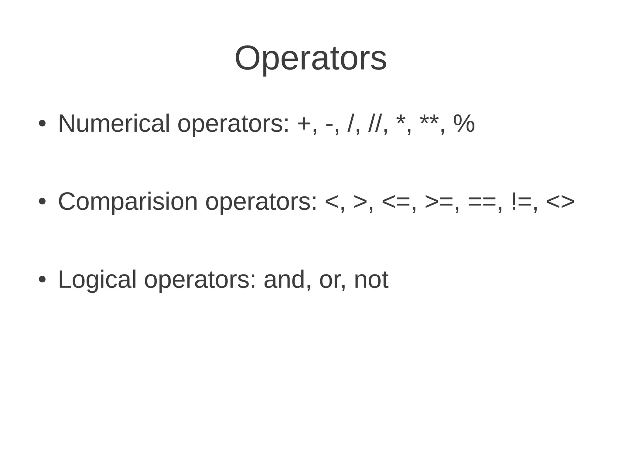 Operators
●   Numerical operators: +, -, /, //, *, **, %

●   Comparision operators: <, >, <=, >=, ==, !=, <>

●   Logical operators: and, or, not
 