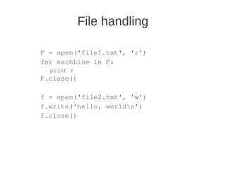 File handling

F = open('file1.txt', 'r')
for eachLine in F:
  print F
F.close()

f = open('file2.txt', 'w')
f.write('hello, worldn')
f.close()
 