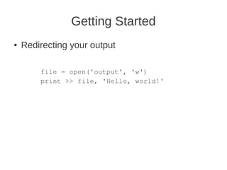 Getting Started
●   Redirecting your output

        file = open('output', 'w')
        print >> file, 'Hello, world!'
 