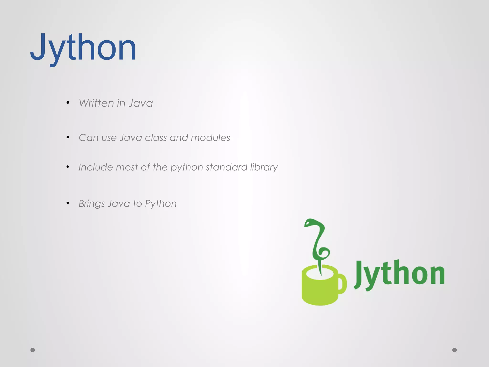 Jython
• Written in Java
• Can use Java class and modules
• Include most of the python standard library

• Brings Java to Python

 