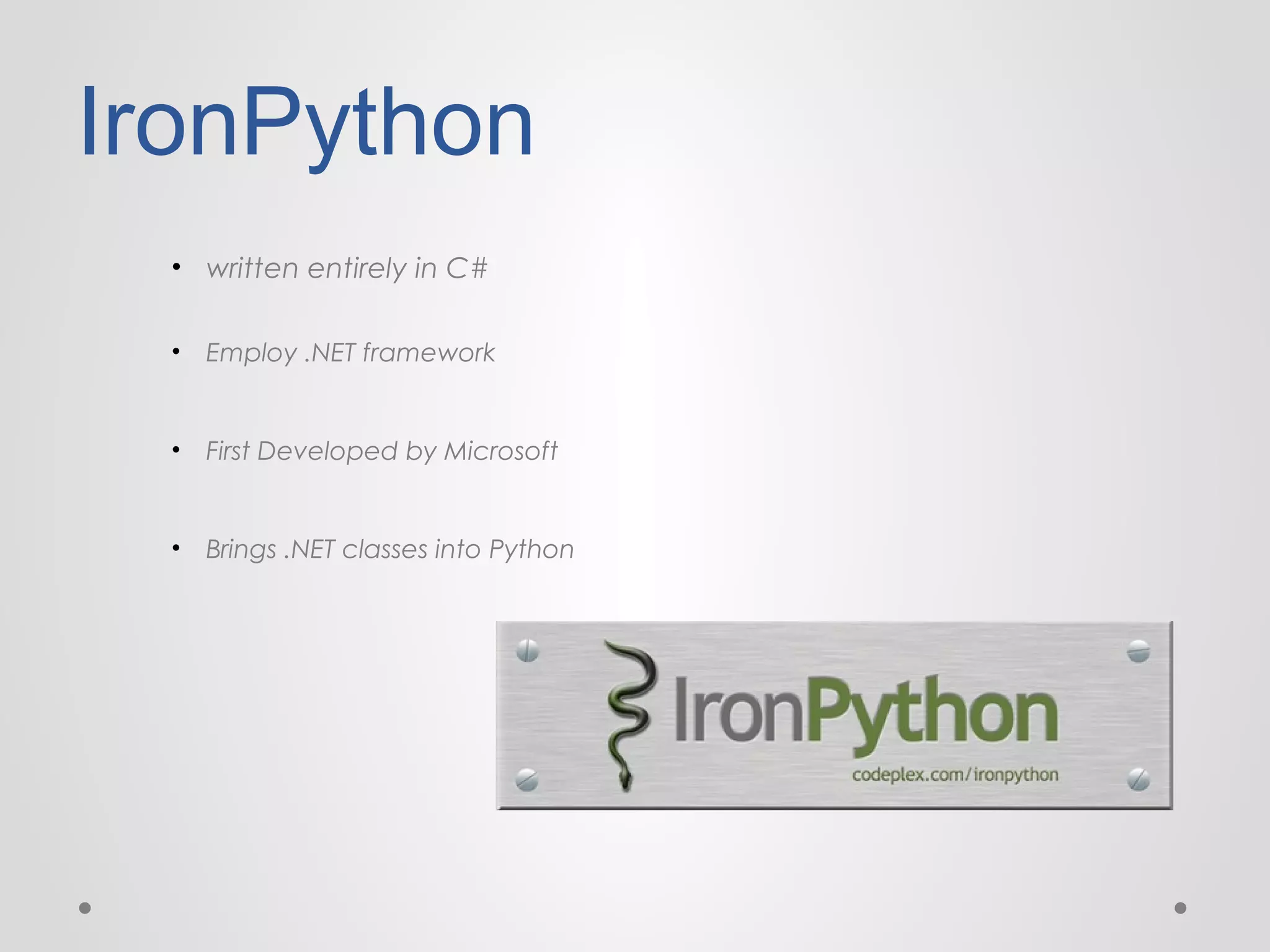 IronPython
• written entirely in C#
• Employ .NET framework

• First Developed by Microsoft

• Brings .NET classes into Python

 