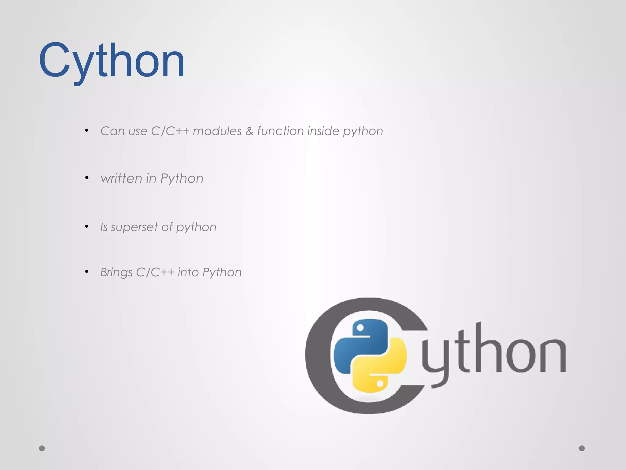 Cython
•

Can use C/C++ modules & function inside python

• written in Python

•

Is superset of python

•

Brings C/C++ into Python

 