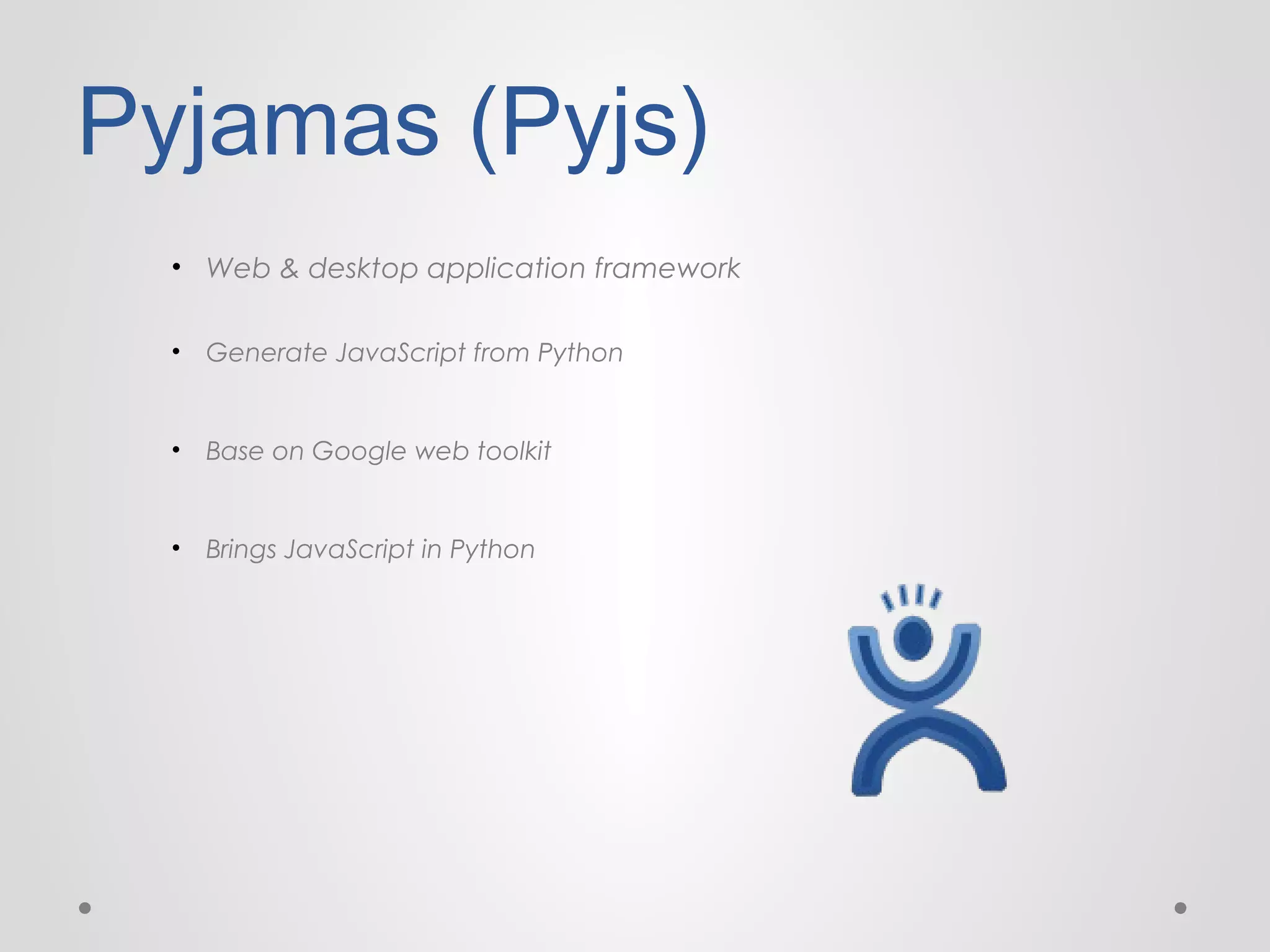 Pyjamas (Pyjs)
• Web & desktop application framework
• Generate JavaScript from Python

• Base on Google web toolkit

• Brings JavaScript in Python

 