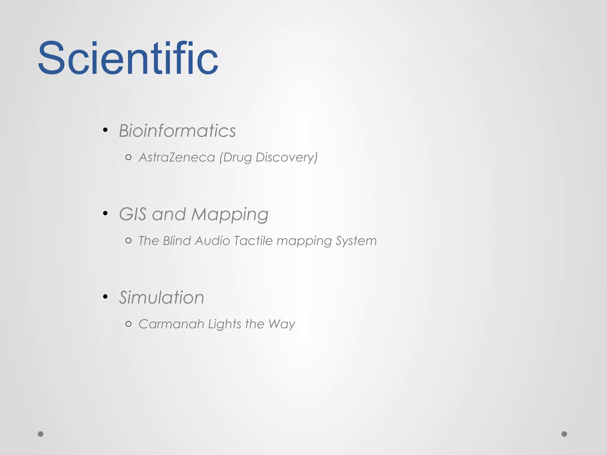 Scientific
• Bioinformatics
o AstraZeneca (Drug Discovery)

• GIS and Mapping
o The Blind Audio Tactile mapping System

• Simulation
o Carmanah Lights the Way

 