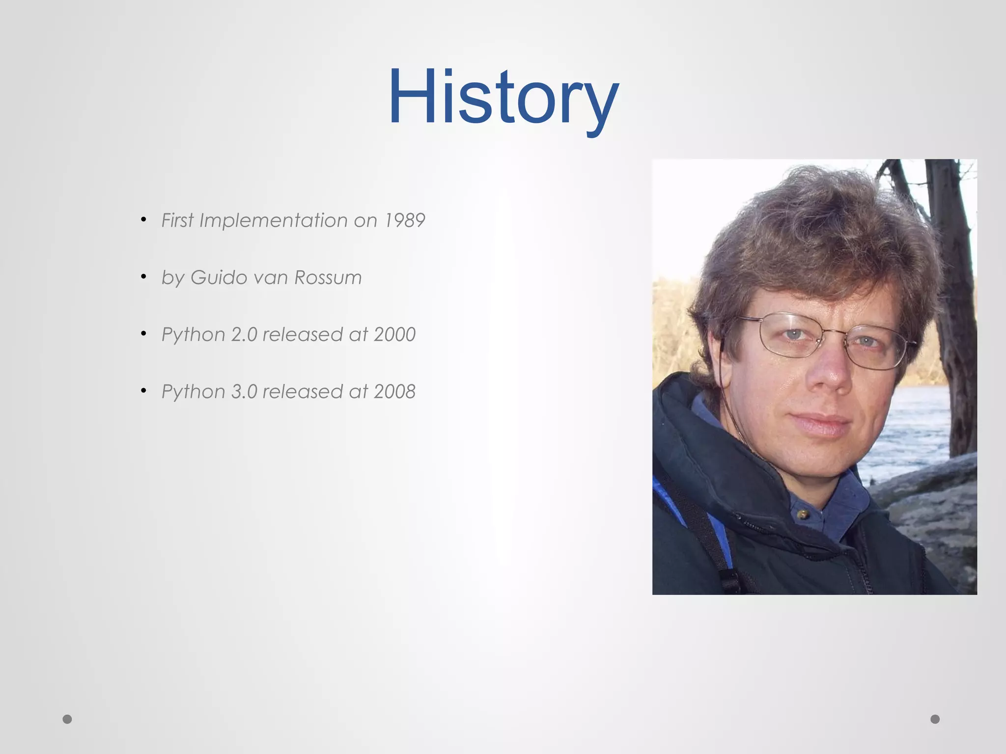 History
• First Implementation on 1989
• by Guido van Rossum
• Python 2.0 released at 2000
• Python 3.0 released at 2008

 