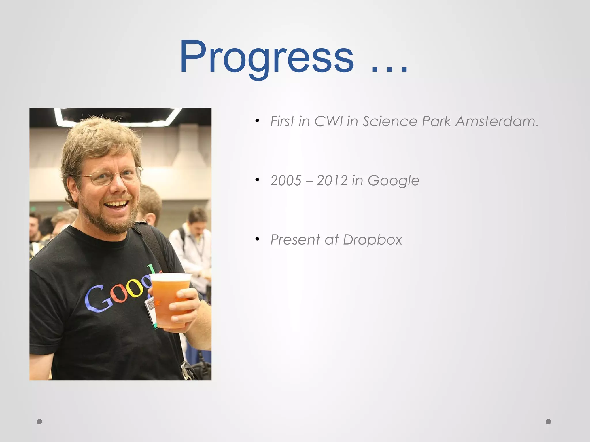 Progress …
• First in CWI in Science Park Amsterdam.

• 2005 – 2012 in Google

• Present at Dropbox

 
