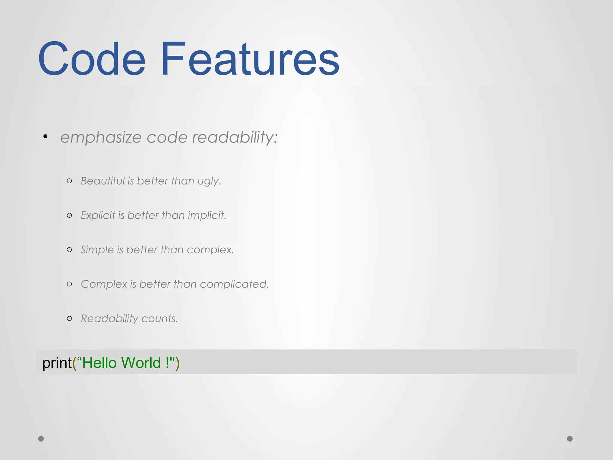 Code Features
• emphasize code readability:
o Beautiful is better than ugly.
o Explicit is better than implicit.
o Simple is better than complex.
o Complex is better than complicated.
o Readability counts.

print(“Hello World !")

 