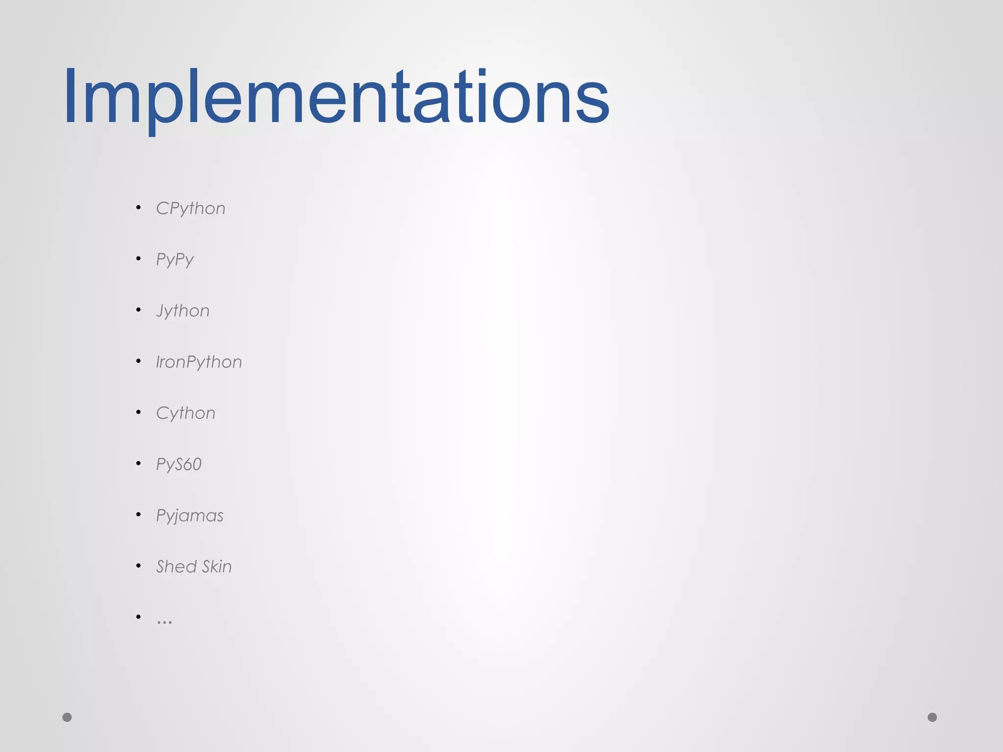 Implementations
• CPython
• PyPy
• Jython
• IronPython
• Cython
• PyS60
• Pyjamas
• Shed Skin
• …

 