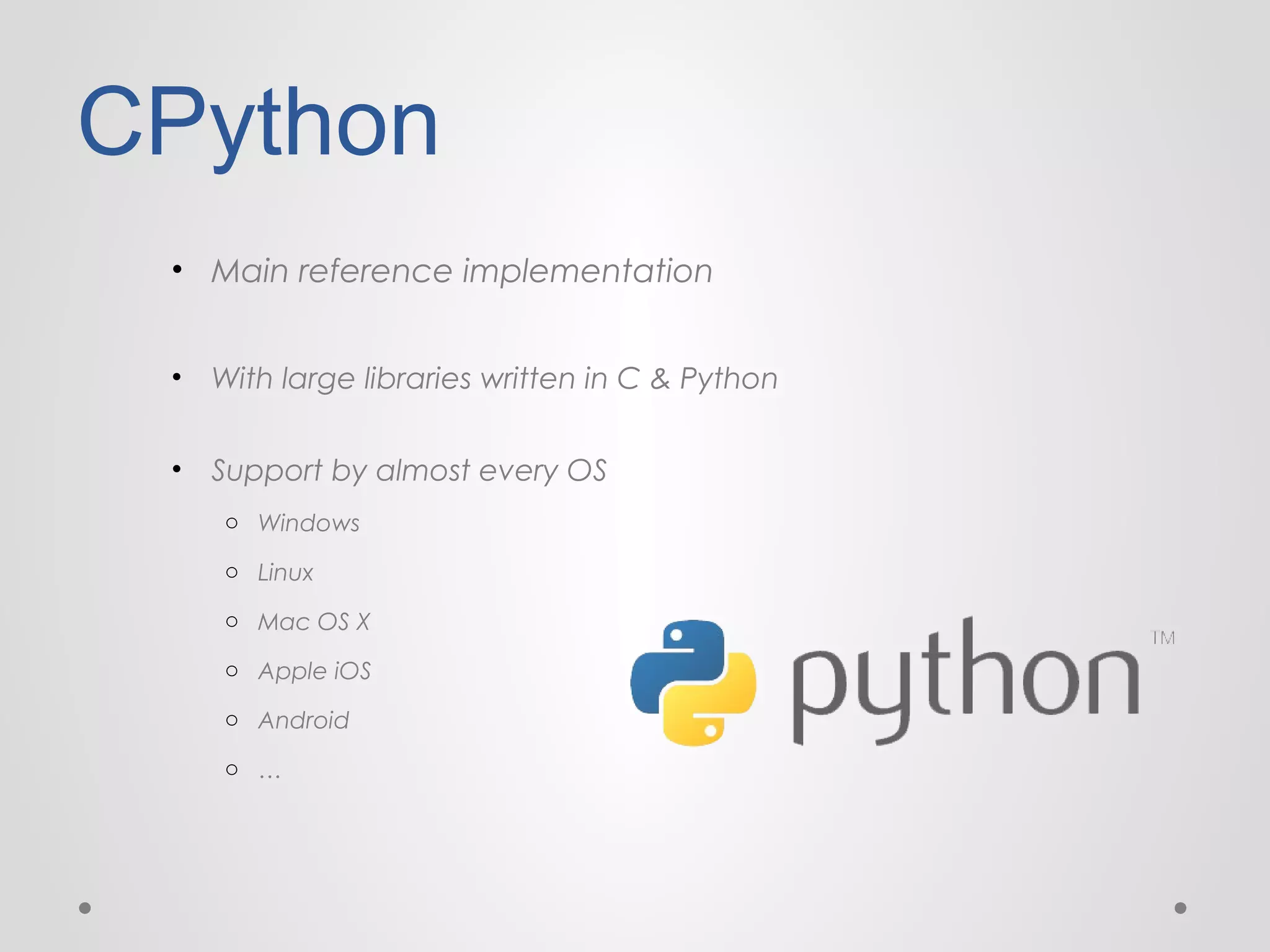 CPython
• Main reference implementation
•

With large libraries written in C & Python

•

Support by almost every OS
o Windows
o Linux
o Mac OS X
o Apple iOS
o Android
o …

 