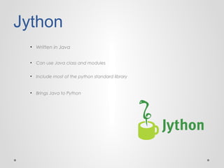Jython
• Written in Java
• Can use Java class and modules
• Include most of the python standard library

• Brings Java to Python

 