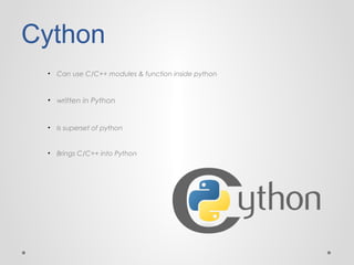 Cython
•

Can use C/C++ modules & function inside python

• written in Python

•

Is superset of python

•

Brings C/C++ into Python

 
