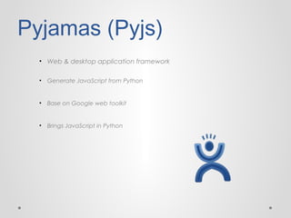 Pyjamas (Pyjs)
• Web & desktop application framework
• Generate JavaScript from Python

• Base on Google web toolkit

• Brings JavaScript in Python

 