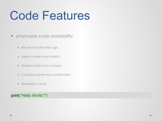 Code Features
• emphasize code readability:
o Beautiful is better than ugly.
o Explicit is better than implicit.
o Simple is better than complex.
o Complex is better than complicated.
o Readability counts.

print(“Hello World !")

 