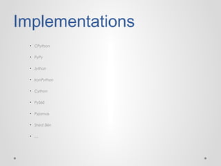 Implementations
• CPython
• PyPy
• Jython
• IronPython
• Cython
• PyS60
• Pyjamas
• Shed Skin
• …

 