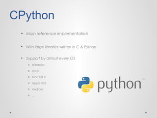 CPython
• Main reference implementation
•

With large libraries written in C & Python

•

Support by almost every OS
o Windows
o Linux
o Mac OS X
o Apple iOS
o Android
o …

 