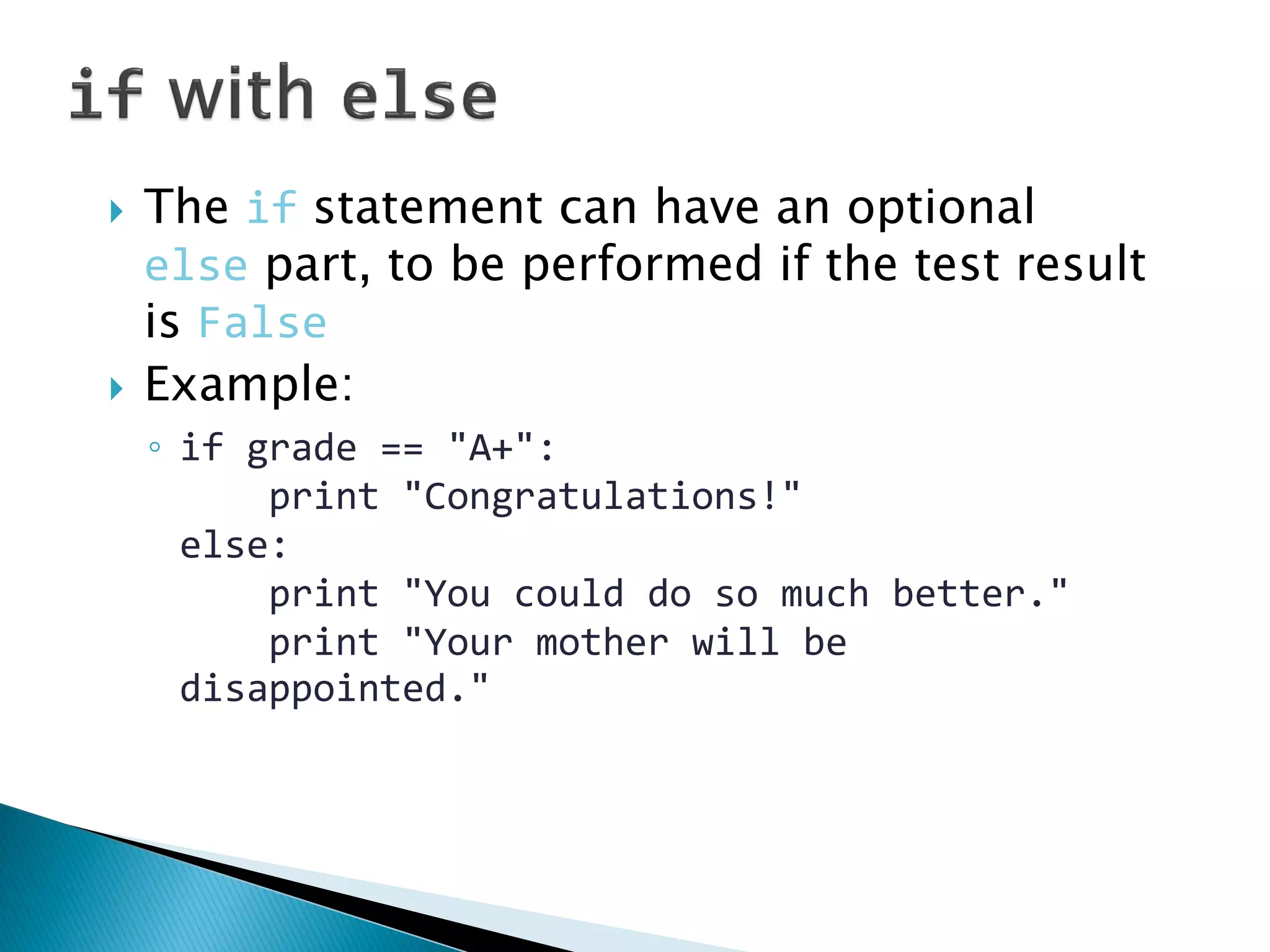 The if statement can have an optional else part, to be performed if the test result is False Example: ◦if grade == "A+": print "Congratulations!" else: print "You could do so much better." print "Your mother will be disappointed." 