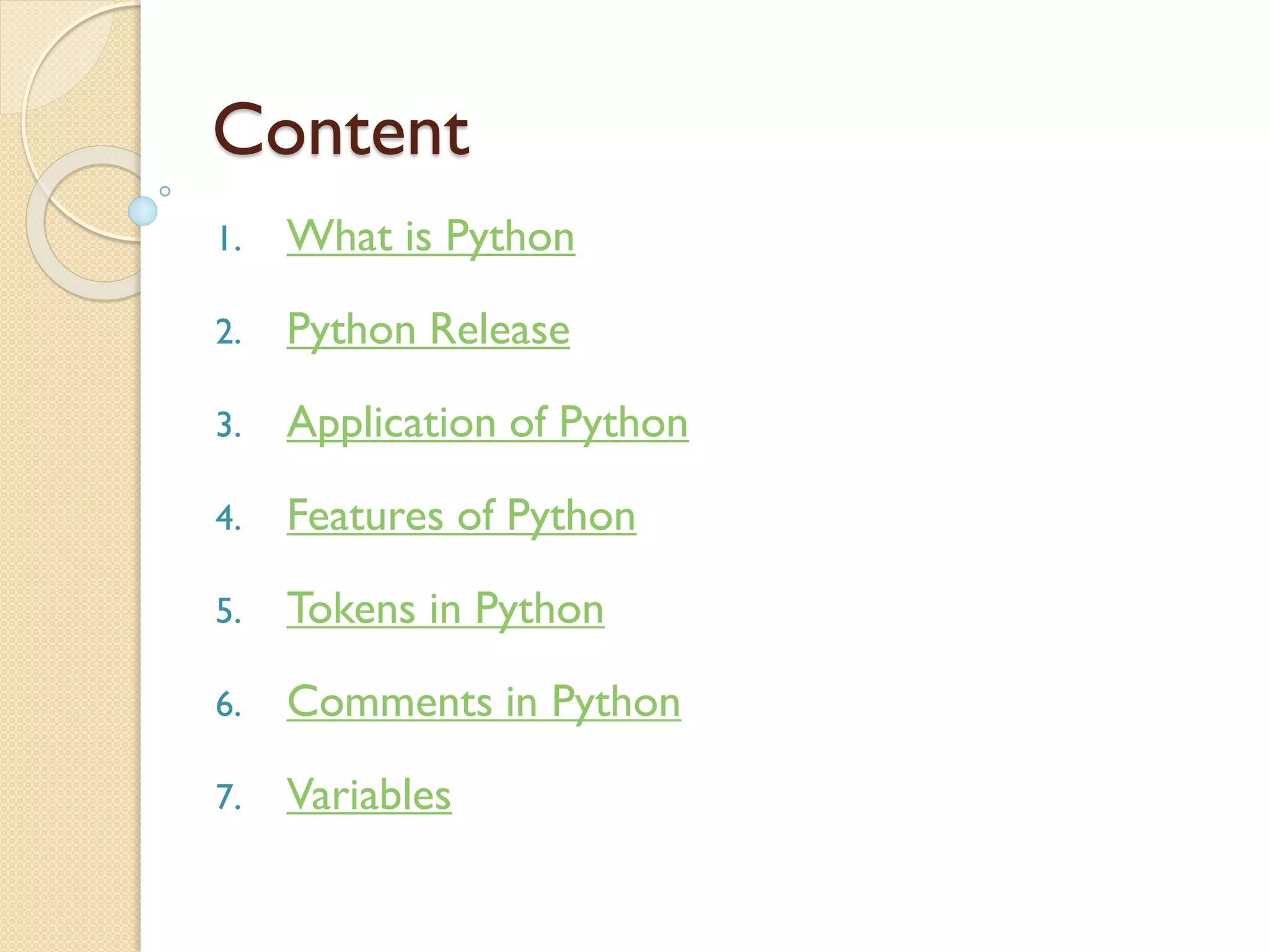 Content
1. What is Python
2. Python Release
3. Application of Python
4. Features of Python
5. Tokens in Python
6. Comments in Python
7. Variables
 