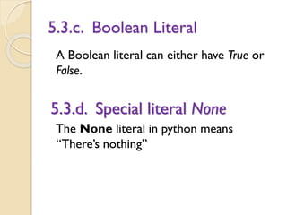 5.3.c. Boolean Literal
A Boolean literal can either have True or
False.
5.3.d. Special literal None
The None literal in python means
“There’s nothing”
 