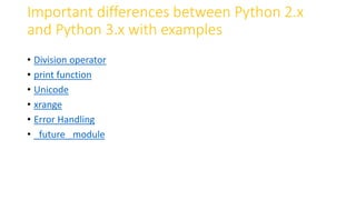 Important differences between Python 2.x
and Python 3.x with examples
• Division operator
• print function
• Unicode
• xrange
• Error Handling
• _future_ module
 