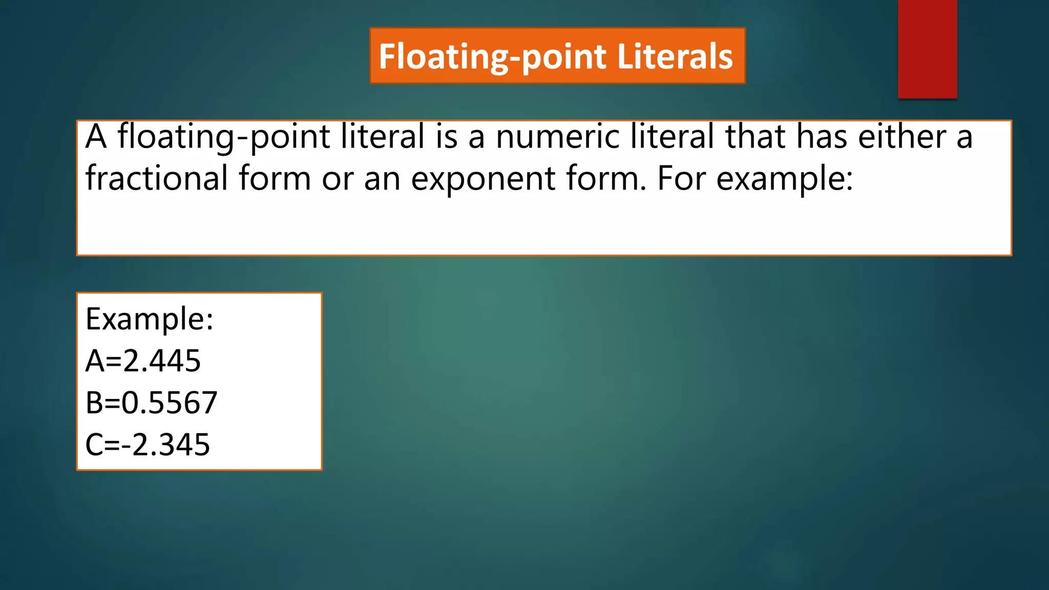 Floating-point Literals
A floating-point literal is a numeric literal that has either a
fractional form or an exponent form. For example:
Example:
A=2.445
B=0.5567
C=-2.345
 