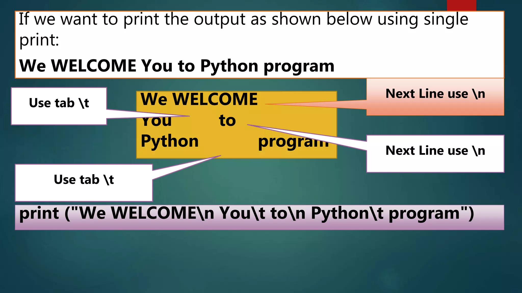 If we want to print the output as shown below using single
print:
We WELCOME You to Python program
We WELCOME
You to
Python program
print ("We WELCOMEn Yout ton Pythont program")
Next Line use n
Next Line use n
Use tab t
Use tab t
 
