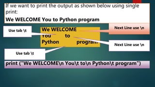 If we want to print the output as shown below using single
print:
We WELCOME You to Python program
We WELCOME
You to
Python program
print ("We WELCOMEn Yout ton Pythont program")
Next Line use n
Next Line use n
Use tab t
Use tab t
 