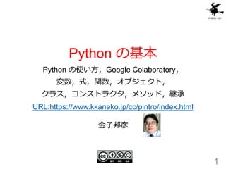 Python の基本
Python の使い方，Google Colaboratory，
変数，式，関数，オブジェクト，
クラス，コンストラクタ，メソッド，継承
URL:https://www.kkaneko.jp/cc/pintro/index.html
1
金子邦彦
 